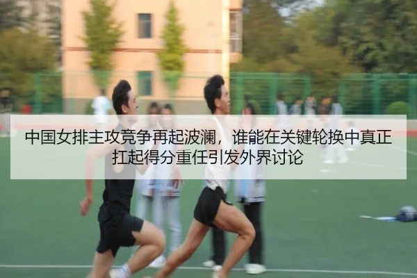 中国女排主攻竞争再起波澜，谁能在关键轮换中真正扛起得分重任引发外界讨论