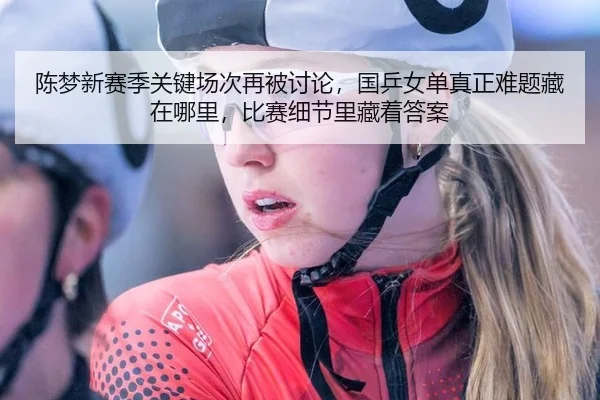 陈梦新赛季关键场次再被讨论，国乒女单真正难题藏在哪里，比赛细节里藏着答案